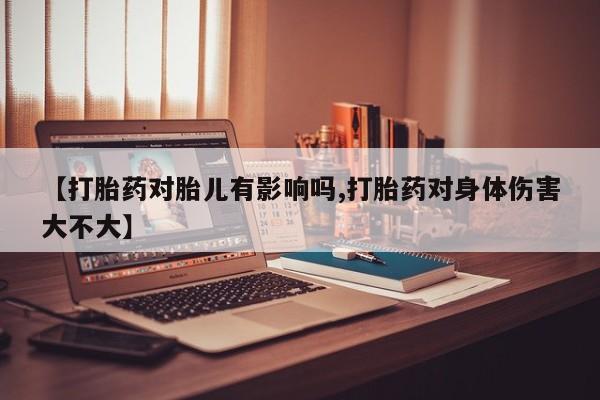 打胎药米非司酮网店,【打胎药对胎儿有影响吗,打胎药对身体伤害大不大】