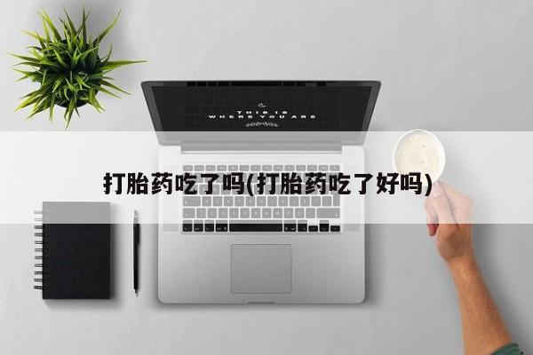 打胎药米非司酮网店,打胎药吃了吗(打胎药吃了好吗)