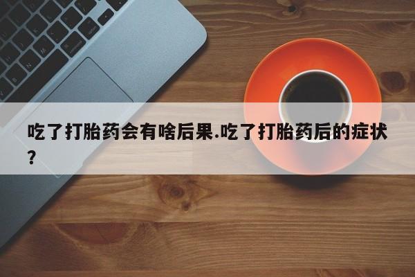 打胎药米非司酮网店,吃了打胎药会有啥后果.吃了打胎药后的症状？