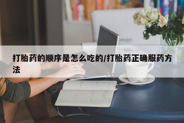 打胎药米非司酮网店,打胎药的顺序是怎么吃的/打胎药正确服药方法