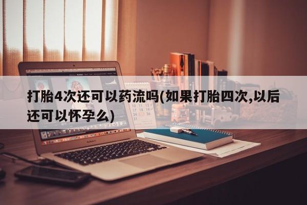 打胎药米非司酮网店,打胎4次还可以药流吗(如果打胎四次,以后还可以怀孕么)