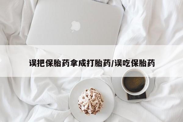 打胎药米非司酮网店,误把保胎药拿成打胎药/误吃保胎药