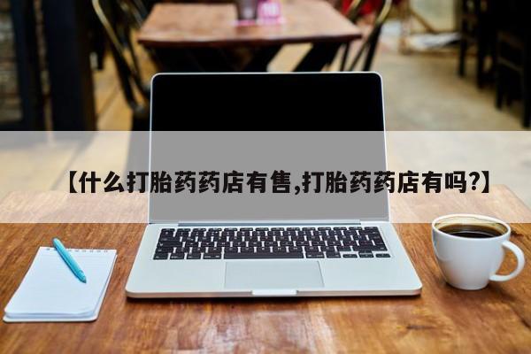 打胎药米非司酮网店,【什么打胎药药店有售,打胎药药店有吗?】