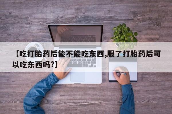 打胎药米非司酮网店,【吃打胎药后能不能吃东西,服了打胎药后可以吃东西吗?】