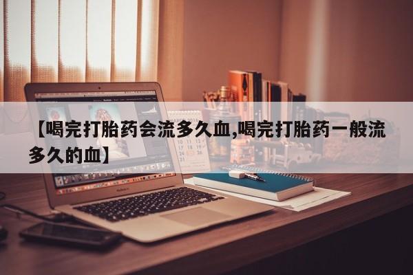 打胎药米非司酮网店,【喝完打胎药会流多久血,喝完打胎药一般流多久的血】