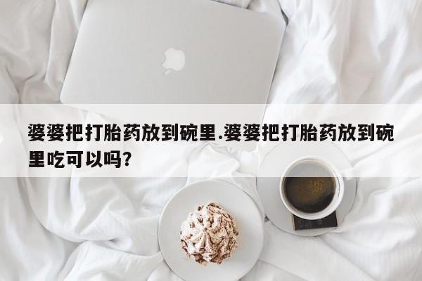 打胎药米非司酮网店,婆婆把打胎药放到碗里.婆婆把打胎药放到碗里吃可以吗？