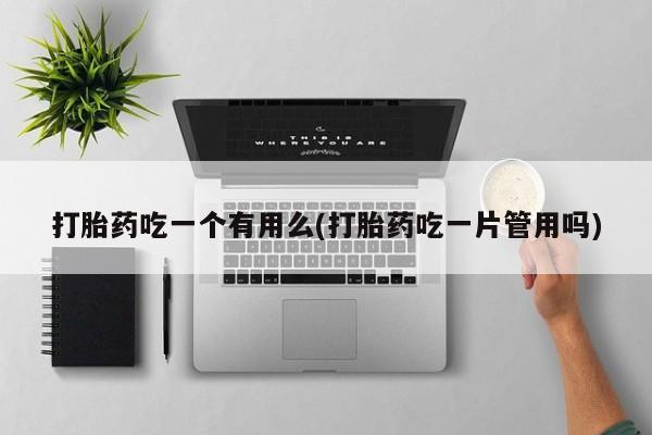 打胎药米非司酮网店,打胎药吃一个有用么(打胎药吃一片管用吗)