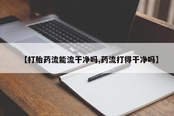 打胎药米非司酮网店,【打胎药流能流干净吗,药流打得干净吗】