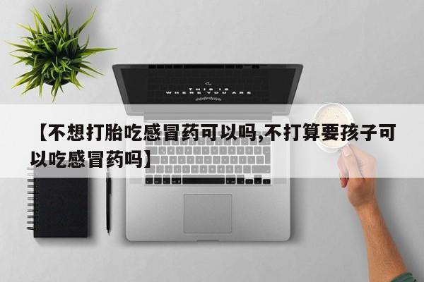 打胎药米非司酮网店,【不想打胎吃感冒药可以吗,不打算要孩子可以吃感冒药吗】