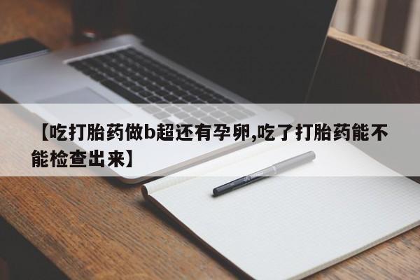 打胎药米非司酮网店,【吃打胎药做b超还有孕卵,吃了打胎药能不能检查出来】