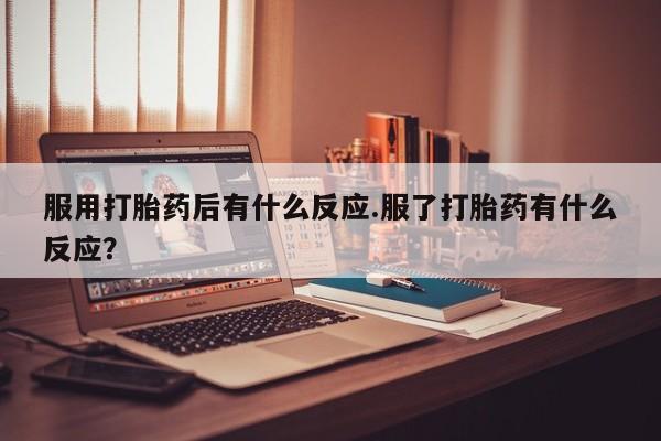 打胎药米非司酮网店,服用打胎药后有什么反应.服了打胎药有什么反应？
