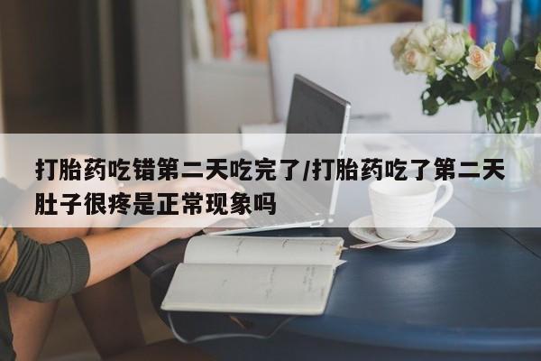 打胎药米非司酮网店,打胎药吃错第二天吃完了/打胎药吃了第二天肚子很疼是正常现象吗