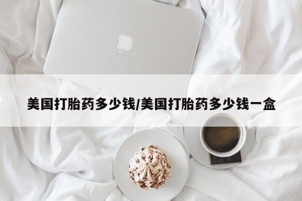 打胎药米非司酮网店,美国打胎药多少钱/美国打胎药多少钱一盒