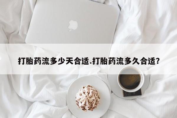 打胎药米非司酮网店,打胎药流多少天合适.打胎药流多久合适？
