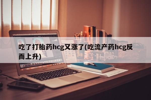 打胎药米非司酮网店,吃了打胎药hcg又涨了(吃流产药hcg反而上升)