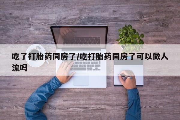 打胎药米非司酮网店,吃了打胎药同房了/吃打胎药同房了可以做人流吗