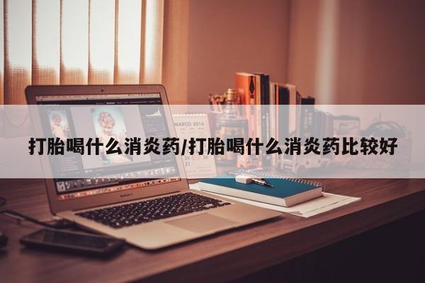 打胎药米非司酮网店,打胎喝什么消炎药/打胎喝什么消炎药比较好