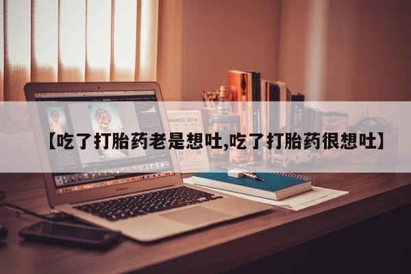 打胎药米非司酮网店,【吃了打胎药老是想吐,吃了打胎药很想吐】