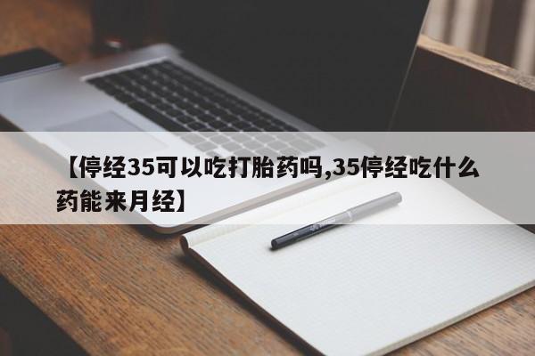 打胎药米非司酮网店,【停经35可以吃打胎药吗,35停经吃什么药能来月经】