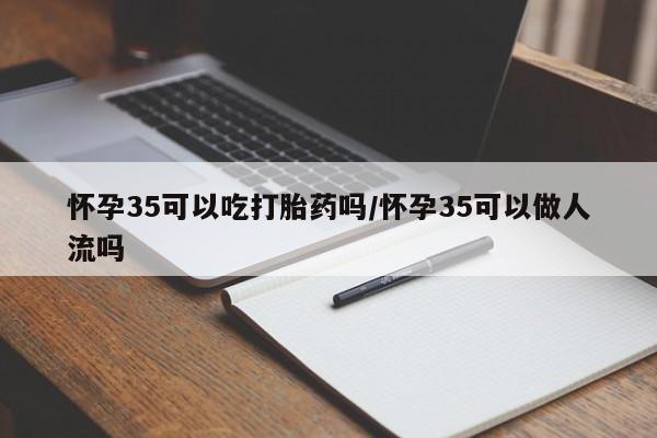 打胎药米非司酮网店,怀孕35可以吃打胎药吗/怀孕35可以做人流吗